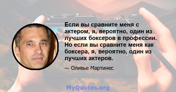 Если вы сравните меня с актером, я, вероятно, один из лучших боксеров в профессии. Но если вы сравните меня как боксера, я, вероятно, один из лучших актеров.