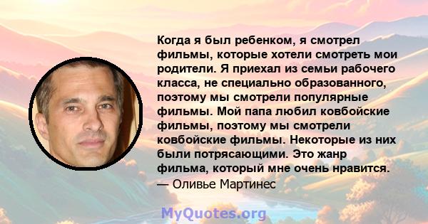 Когда я был ребенком, я смотрел фильмы, которые хотели смотреть мои родители. Я приехал из семьи рабочего класса, не специально образованного, поэтому мы смотрели популярные фильмы. Мой папа любил ковбойские фильмы,