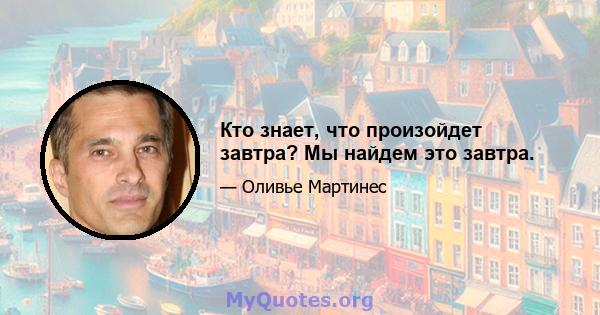 Кто знает, что произойдет завтра? Мы найдем это завтра.