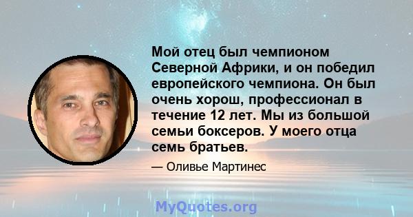 Мой отец был чемпионом Северной Африки, и он победил европейского чемпиона. Он был очень хорош, профессионал в течение 12 лет. Мы из большой семьи боксеров. У моего отца семь братьев.