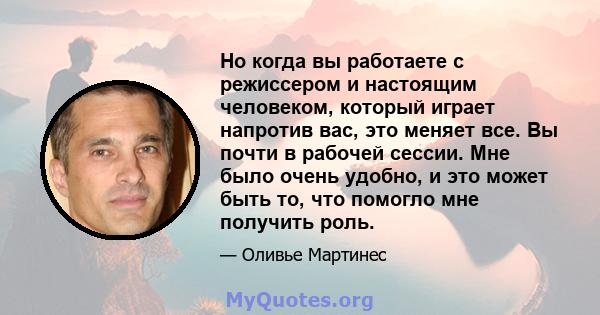 Но когда вы работаете с режиссером и настоящим человеком, который играет напротив вас, это меняет все. Вы почти в рабочей сессии. Мне было очень удобно, и это может быть то, что помогло мне получить роль.