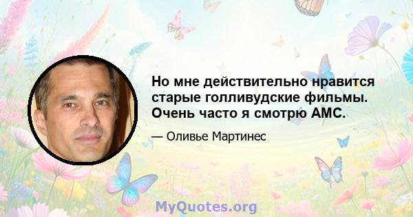 Но мне действительно нравится старые голливудские фильмы. Очень часто я смотрю AMC.