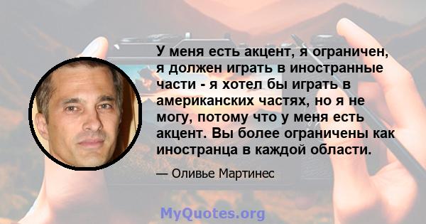 У меня есть акцент, я ограничен, я должен играть в иностранные части - я хотел бы играть в американских частях, но я не могу, потому что у меня есть акцент. Вы более ограничены как иностранца в каждой области.