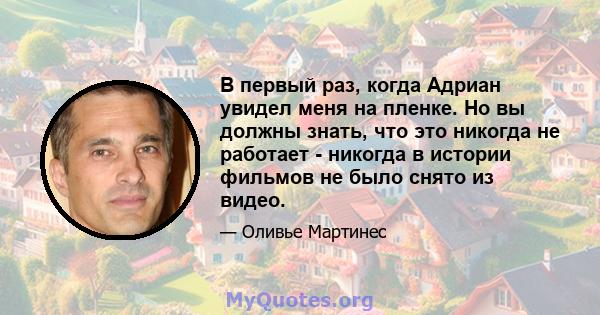 В первый раз, когда Адриан увидел меня на пленке. Но вы должны знать, что это никогда не работает - никогда в истории фильмов не было снято из видео.