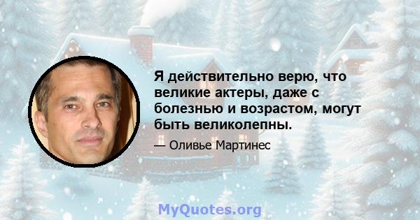 Я действительно верю, что великие актеры, даже с болезнью и возрастом, могут быть великолепны.