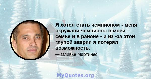 Я хотел стать чемпионом - меня окружали чемпионы в моей семье и в районе - и из -за этой глупой аварии я потерял возможность.