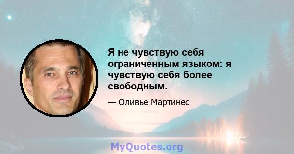 Я не чувствую себя ограниченным языком: я чувствую себя более свободным.