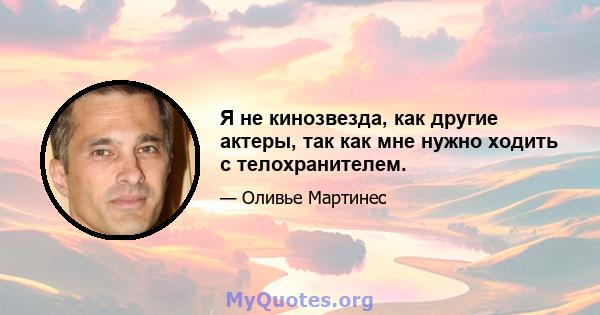 Я не кинозвезда, как другие актеры, так как мне нужно ходить с телохранителем.