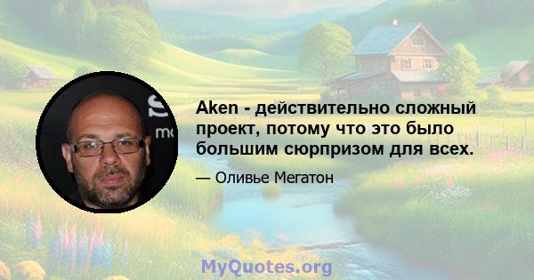 Aken - действительно сложный проект, потому что это было большим сюрпризом для всех.