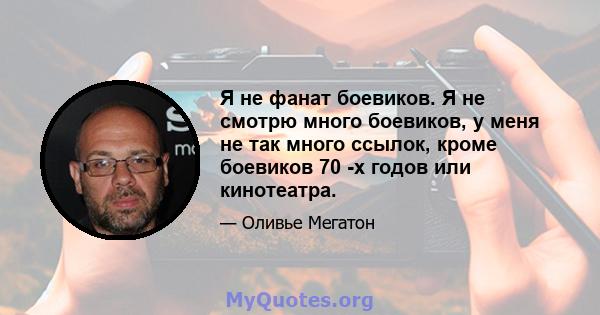 Я не фанат боевиков. Я не смотрю много боевиков, у меня не так много ссылок, кроме боевиков 70 -х годов или кинотеатра.