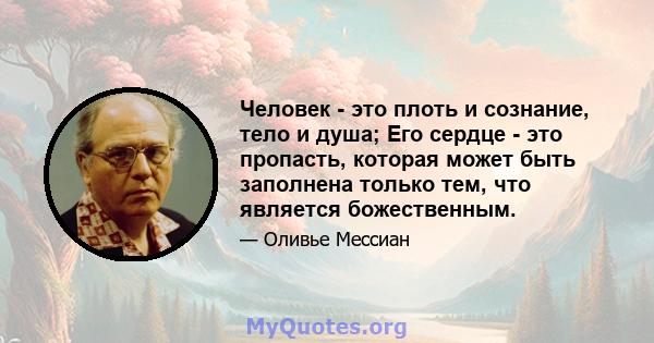 Человек - это плоть и сознание, тело и душа; Его сердце - это пропасть, которая может быть заполнена только тем, что является божественным.