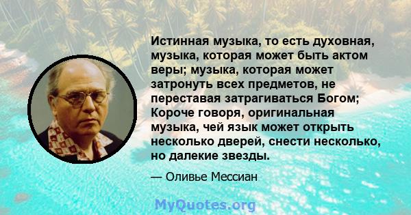 Истинная музыка, то есть духовная, музыка, которая может быть актом веры; музыка, которая может затронуть всех предметов, не переставая затрагиваться Богом; Короче говоря, оригинальная музыка, чей язык может открыть