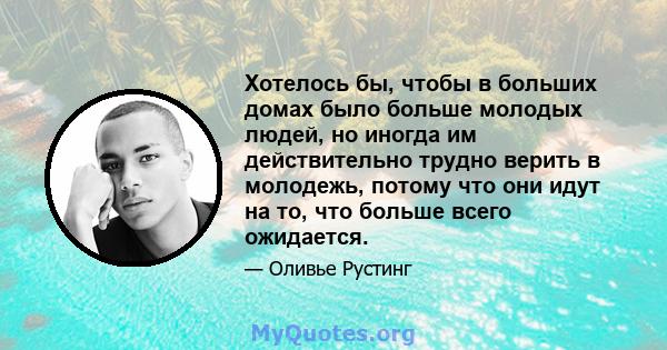 Хотелось бы, чтобы в больших домах было больше молодых людей, но иногда им действительно трудно верить в молодежь, потому что они идут на то, что больше всего ожидается.