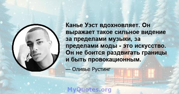 Канье Уэст вдохновляет. Он выражает такое сильное видение за пределами музыки, за пределами моды - это искусство. Он не боится раздвигать границы и быть провокационным.