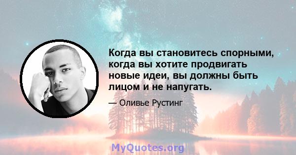 Когда вы становитесь спорными, когда вы хотите продвигать новые идеи, вы должны быть лицом и не напугать.