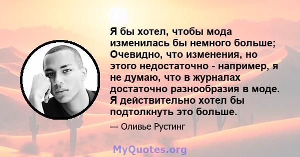 Я бы хотел, чтобы мода изменилась бы немного больше; Очевидно, что изменения, но этого недостаточно - например, я не думаю, что в журналах достаточно разнообразия в моде. Я действительно хотел бы подтолкнуть это больше.