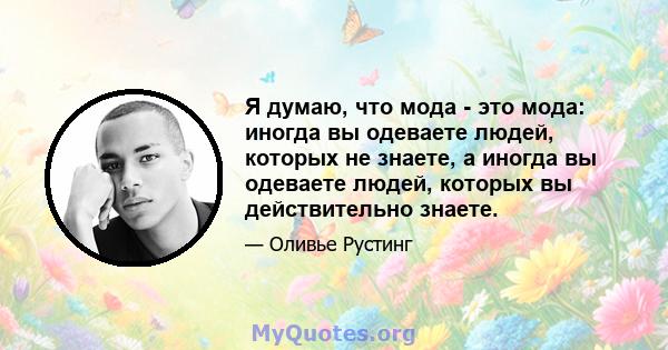 Я думаю, что мода - это мода: иногда вы одеваете людей, которых не знаете, а иногда вы одеваете людей, которых вы действительно знаете.