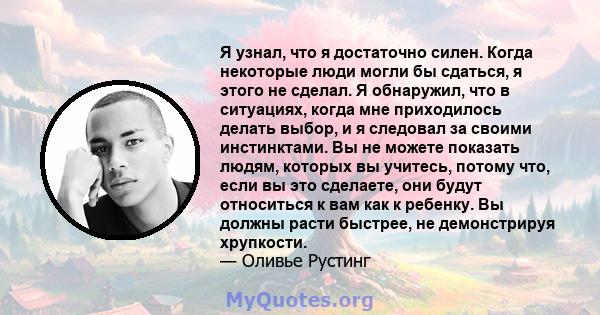 Я узнал, что я достаточно силен. Когда некоторые люди могли бы сдаться, я этого не сделал. Я обнаружил, что в ситуациях, когда мне приходилось делать выбор, и я следовал за своими инстинктами. Вы не можете показать