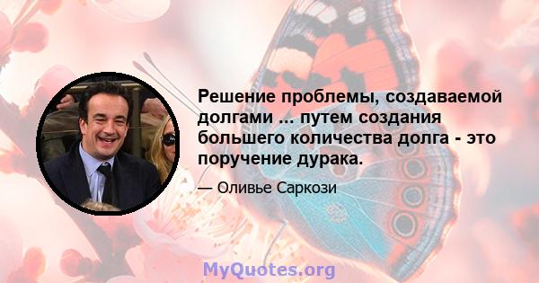 Решение проблемы, создаваемой долгами ... путем создания большего количества долга - это поручение дурака.