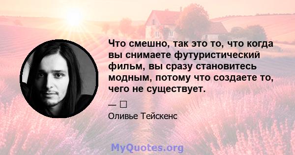 Что смешно, так это то, что когда вы снимаете футуристический фильм, вы сразу становитесь модным, потому что создаете то, чего не существует.