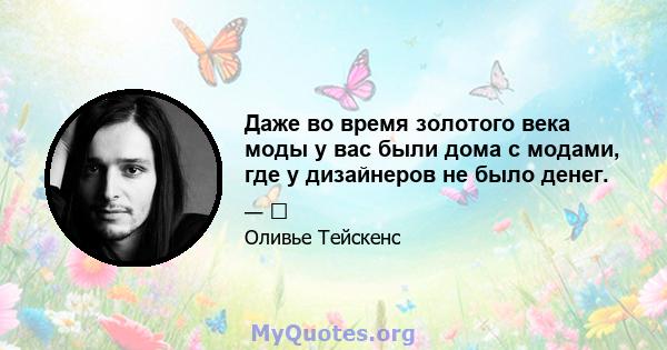 Даже во время золотого века моды у вас были дома с модами, где у дизайнеров не было денег.