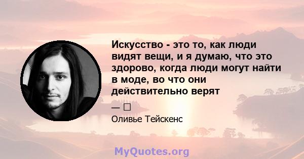 Искусство - это то, как люди видят вещи, и я думаю, что это здорово, когда люди могут найти в моде, во что они действительно верят