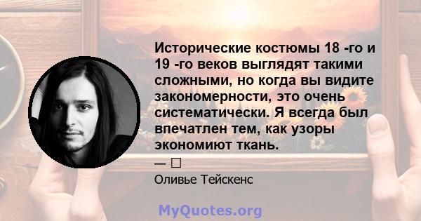 Исторические костюмы 18 -го и 19 -го веков выглядят такими сложными, но когда вы видите закономерности, это очень систематически. Я всегда был впечатлен тем, как узоры экономиют ткань.