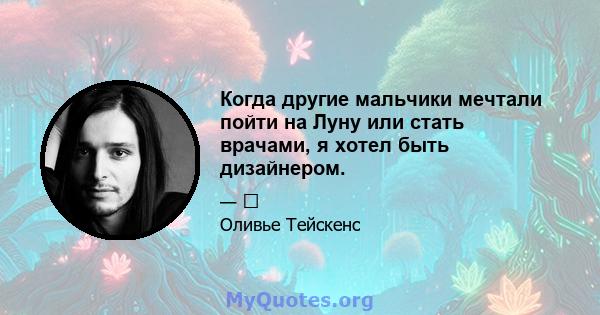 Когда другие мальчики мечтали пойти на Луну или стать врачами, я хотел быть дизайнером.