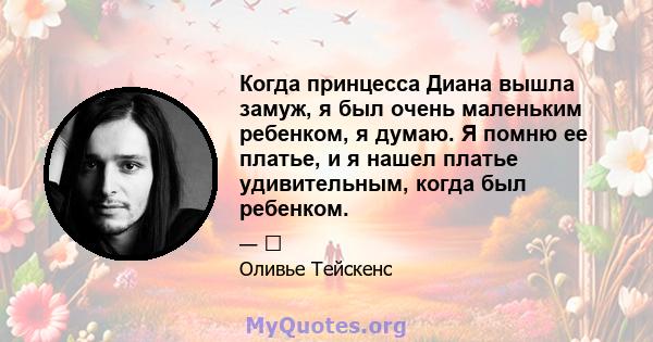 Когда принцесса Диана вышла замуж, я был очень маленьким ребенком, я думаю. Я помню ее платье, и я нашел платье удивительным, когда был ребенком.