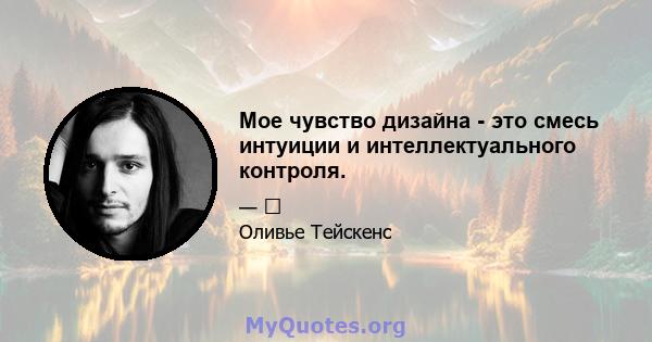 Мое чувство дизайна - это смесь интуиции и интеллектуального контроля.