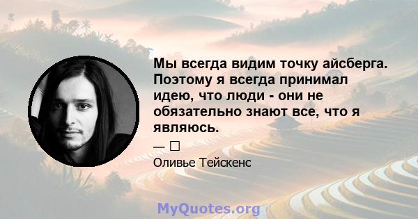 Мы всегда видим точку айсберга. Поэтому я всегда принимал идею, что люди - они не обязательно знают все, что я являюсь.