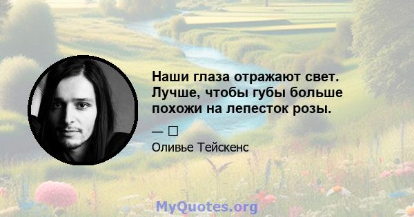 Наши глаза отражают свет. Лучше, чтобы губы больше похожи на лепесток розы.