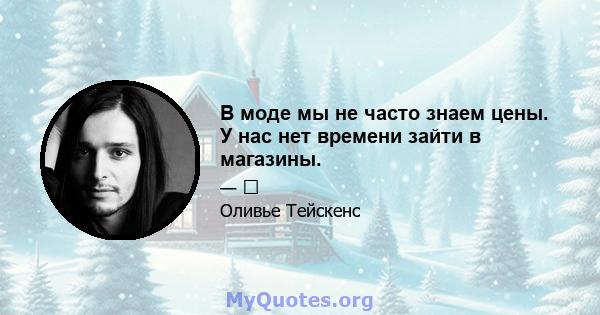 В моде мы не часто знаем цены. У нас нет времени зайти в магазины.