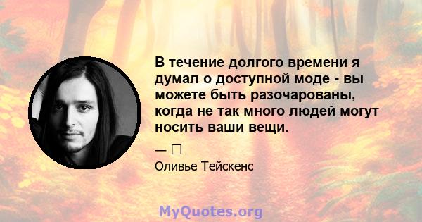 В течение долгого времени я думал о доступной моде - вы можете быть разочарованы, когда не так много людей могут носить ваши вещи.