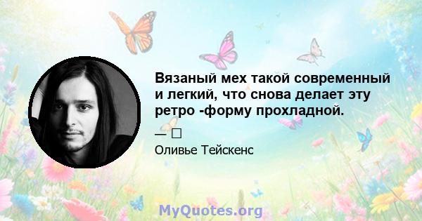 Вязаный мех такой современный и легкий, что снова делает эту ретро -форму прохладной.