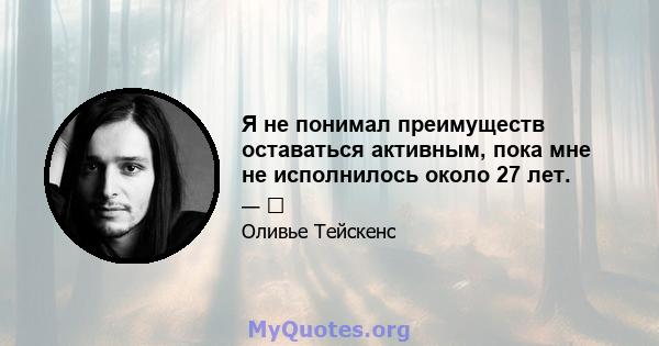 Я не понимал преимуществ оставаться активным, пока мне не исполнилось около 27 лет.