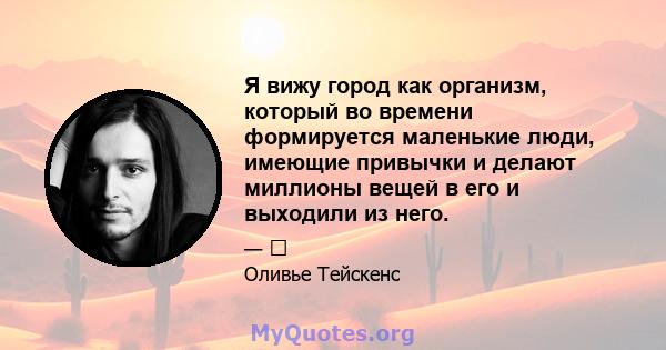 Я вижу город как организм, который во времени формируется маленькие люди, имеющие привычки и делают миллионы вещей в его и выходили из него.