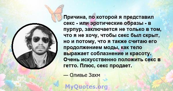 Причина, по которой я представил секс - или эротические образы - в пурпур, заключается не только в том, что я не хочу, чтобы секс был скрыт, но и потому, что я также считаю его продолжением моды, как тело выражает