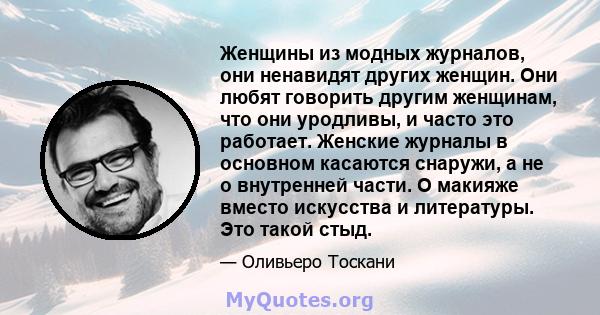 Женщины из модных журналов, они ненавидят других женщин. Они любят говорить другим женщинам, что они уродливы, и часто это работает. Женские журналы в основном касаются снаружи, а не о внутренней части. О макияже вместо 