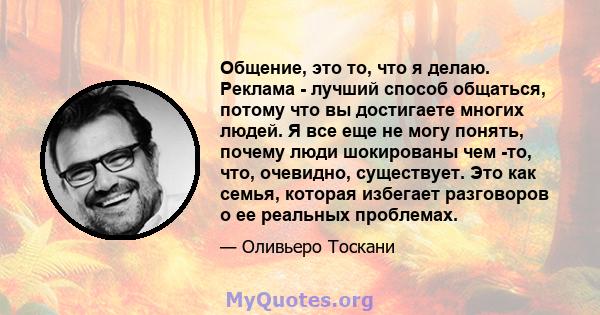 Общение, это то, что я делаю. Реклама - лучший способ общаться, потому что вы достигаете многих людей. Я все еще не могу понять, почему люди шокированы чем -то, что, очевидно, существует. Это как семья, которая избегает 