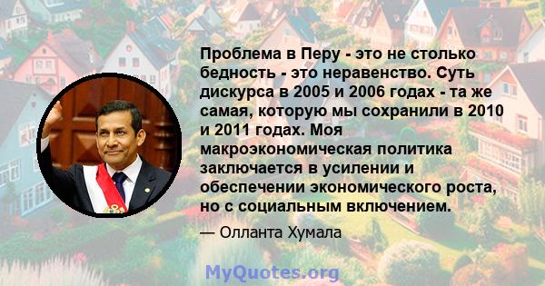 Проблема в Перу - это не столько бедность - это неравенство. Суть дискурса в 2005 и 2006 годах - та же самая, которую мы сохранили в 2010 и 2011 годах. Моя макроэкономическая политика заключается в усилении и