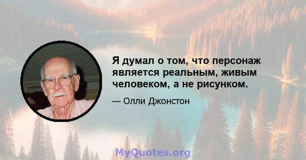 Я думал о том, что персонаж является реальным, живым человеком, а не рисунком.