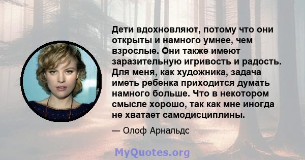 Дети вдохновляют, потому что они открыты и намного умнее, чем взрослые. Они также имеют заразительную игривость и радость. Для меня, как художника, задача иметь ребенка приходится думать намного больше. Что в некотором