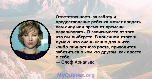 Ответственность за заботу и предоставление ребенка может придать вам силу или время от времени парализовать. В зависимости от того, что вы выберете. В конечном итоге я думаю, что очень ценно для чьего -либо личностного