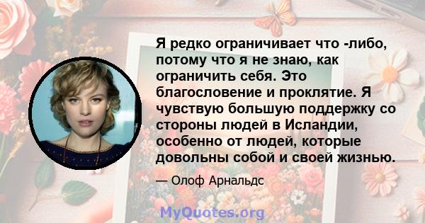 Я редко ограничивает что -либо, потому что я не знаю, как ограничить себя. Это благословение и проклятие. Я чувствую большую поддержку со стороны людей в Исландии, особенно от людей, которые довольны собой и своей