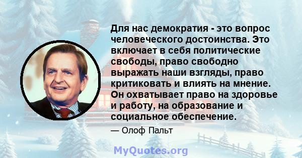 Для нас демократия - это вопрос человеческого достоинства. Это включает в себя политические свободы, право свободно выражать наши взгляды, право критиковать и влиять на мнение. Он охватывает право на здоровье и работу,