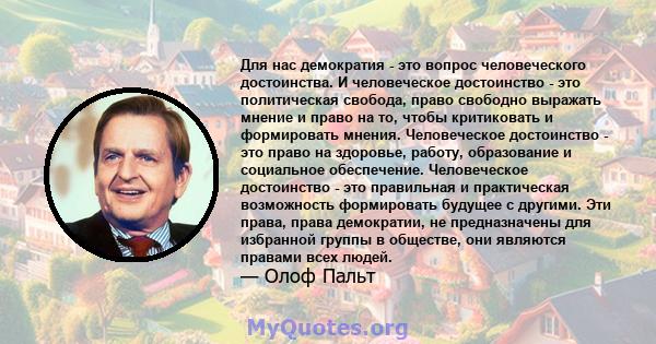 Для нас демократия - это вопрос человеческого достоинства. И человеческое достоинство - это политическая свобода, право свободно выражать мнение и право на то, чтобы критиковать и формировать мнения. Человеческое