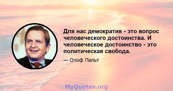 Для нас демократия - это вопрос человеческого достоинства. И человеческое достоинство - это политическая свобода.