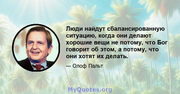 Люди найдут сбалансированную ситуацию, когда они делают хорошие вещи не потому, что Бог говорит об этом, а потому, что они хотят их делать.