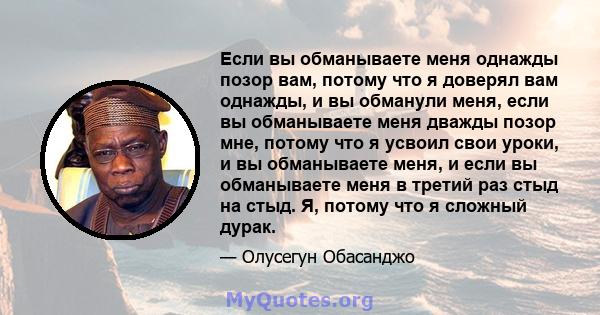 Если вы обманываете меня однажды позор вам, потому что я доверял вам однажды, и вы обманули меня, если вы обманываете меня дважды позор мне, потому что я усвоил свои уроки, и вы обманываете меня, и если вы обманываете